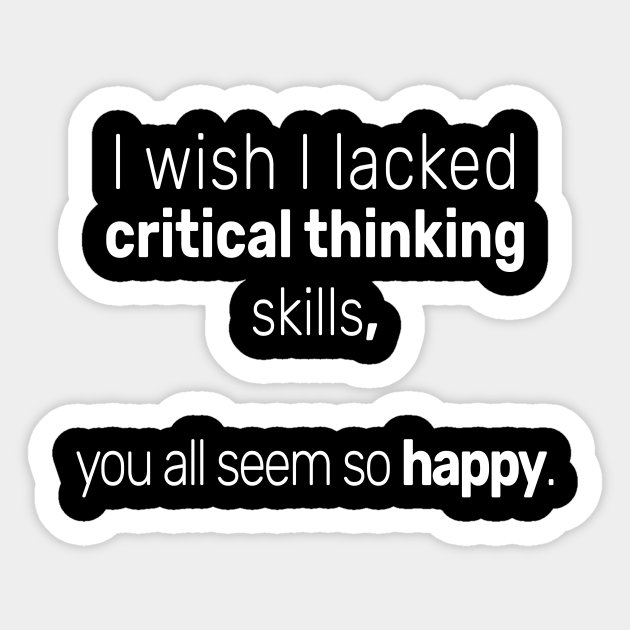 wish i lacked critical thinking skills